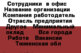 Сотрудники. в офис › Название организации ­ Компания-работодатель › Отрасль предприятия ­ Другое › Минимальный оклад ­ 1 - Все города Работа » Вакансии   . Тюменская обл.